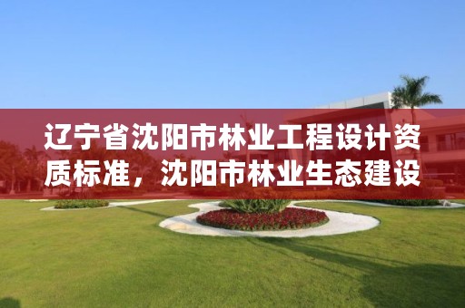 辽宁省沈阳市林业工程设计资质标准，沈阳市林业生态建设工作方案