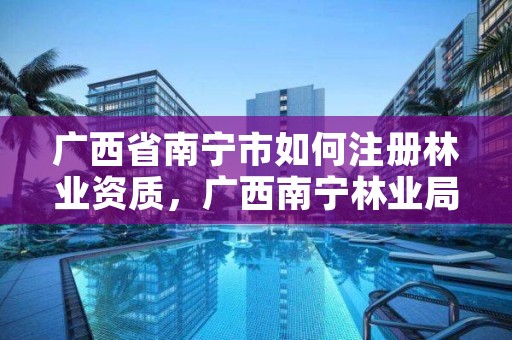 广西省南宁市如何注册林业资质，广西南宁林业局电话