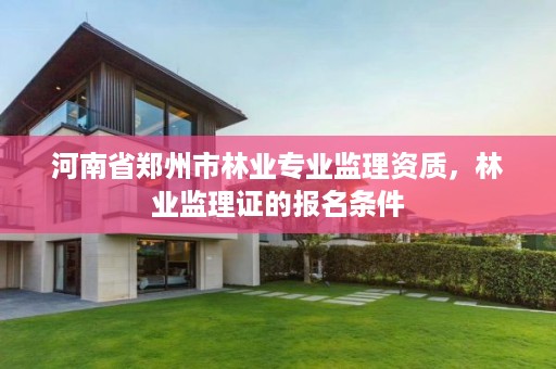 河南省郑州市林业专业监理资质,林业监理证的报名条件