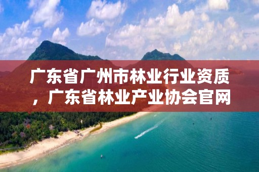 广东省广州市林业行业资质，广东省林业产业协会官网