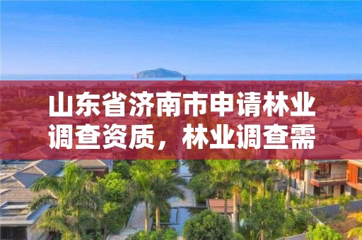 山东省济南市申请林业调查资质，林业调查需要什么资质