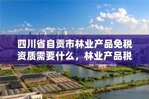 四川省自贡市林业产品免税资质需要什么,林业产品税率免税