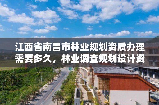 江西省南昌市林业规划资质办理需要多久，林业调查规划设计资质公示