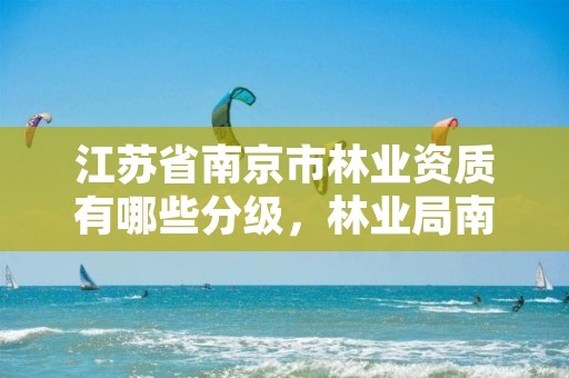 江苏省南京市林业资质有哪些分级，林业局南京林业学校