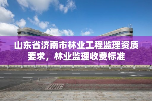 山东省济南市林业工程监理资质要求，林业监理收费标准