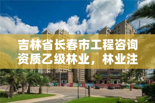 吉林省长春市工程咨询资质乙级林业，林业注册咨询工程师