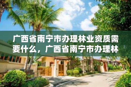 广西省南宁市办理林业资质需要什么，广西省南宁市办理林业资质需要什么资料