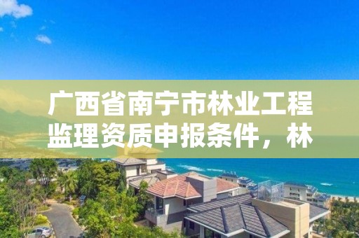 广西省南宁市林业工程监理资质申报条件，林业工程监理收费标准