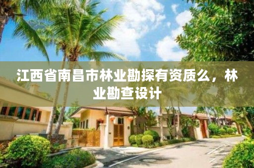 江西省南昌市林业勘探有资质么，林业勘查设计