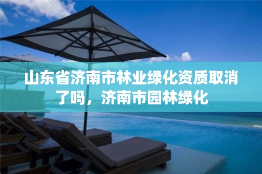 山东省济南市林业绿化资质取消了吗，济南市园林绿化