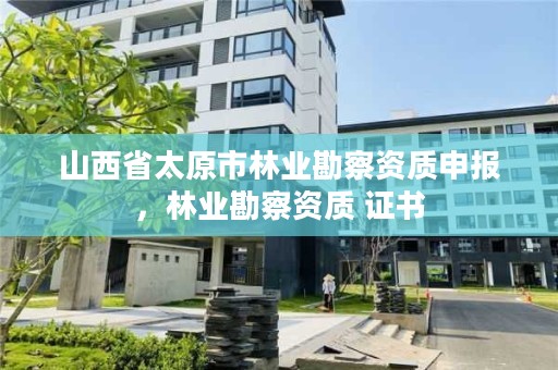 山西省太原市林业勘察资质申报，林业勘察资质 证书