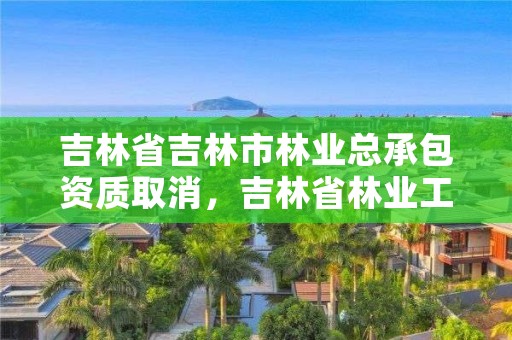 吉林省吉林市林业总承包资质取消，吉林省林业工程公司