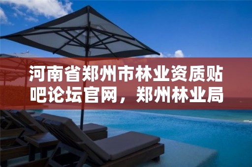 河南省郑州市林业资质贴吧论坛官网，郑州林业局官方网站