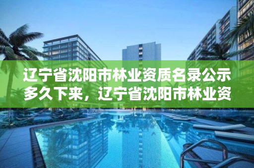 辽宁省沈阳市林业资质名录公示多久下来，辽宁省沈阳市林业资质名录公示多久下来呀