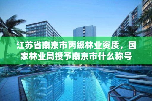 江苏省南京市丙级林业资质，国家林业局授予南京市什么称号
