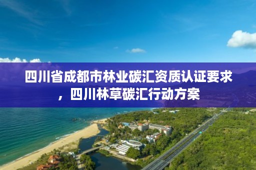 四川省成都市林业碳汇资质认证要求，四川林草碳汇行动方案