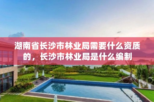 湖南省长沙市林业局需要什么资质的，长沙市林业局是什么编制