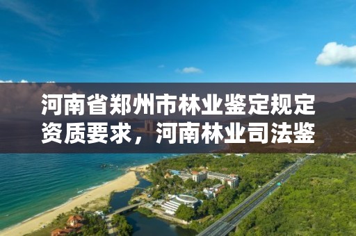 河南省郑州市林业鉴定规定资质要求，河南林业司法鉴定机构