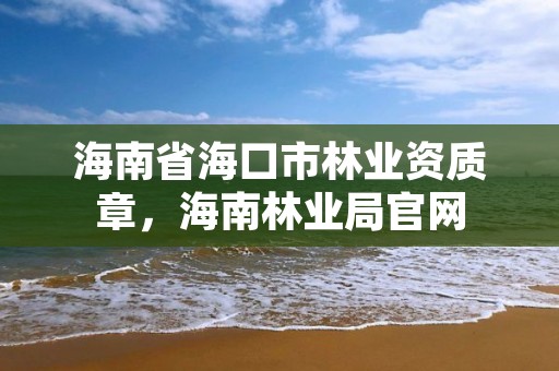 海南省海口市林业资质章，海南林业局官网
