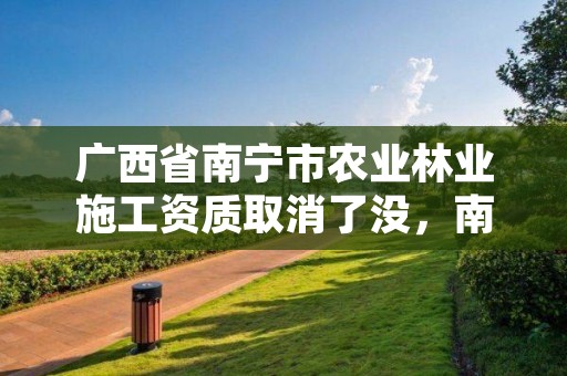 广西省南宁市农业林业施工资质取消了没，南宁市林业设计院