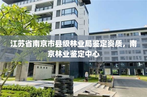 江苏省南京市县级林业局鉴定资质，南京林业鉴定中心