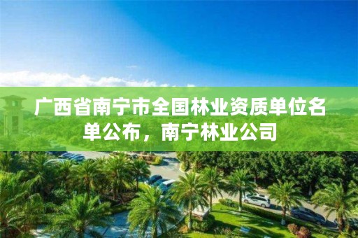 广西省南宁市全国林业资质单位名单公布，南宁林业公司