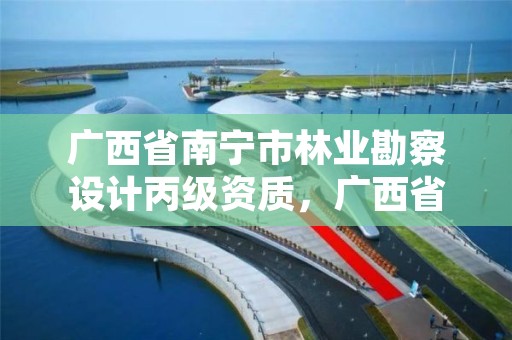广西省南宁市林业勘察设计丙级资质，广西省南宁市林业勘察设计丙级资质公司