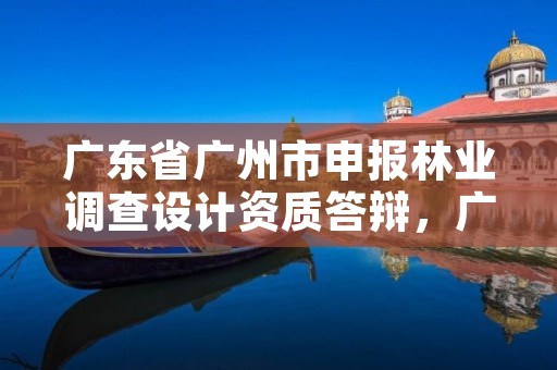广东省广州市申报林业调查设计资质答辩，广东林业调查规划设计院