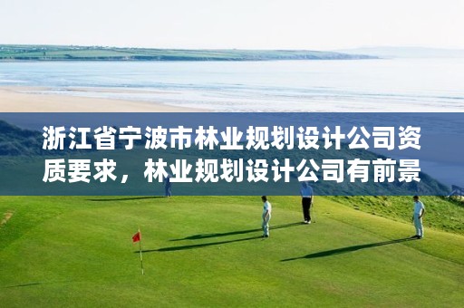 浙江省宁波市林业规划设计公司资质要求，林业规划设计公司有前景吗