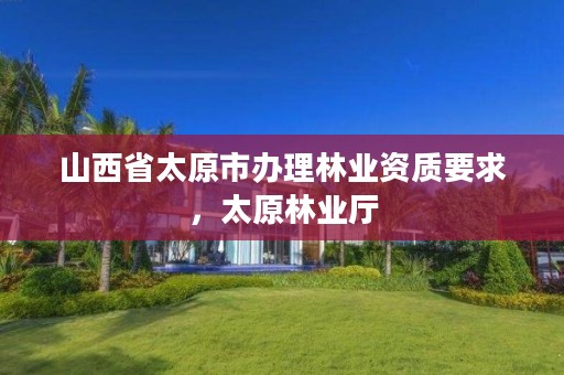 山西省太原市办理林业资质要求，太原林业厅