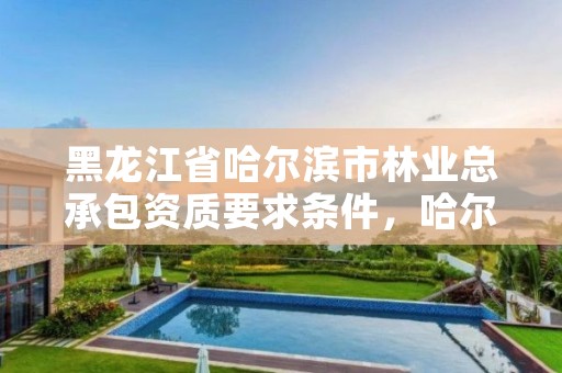 黑龙江省哈尔滨市林业总承包资质要求条件，哈尔滨林业公司