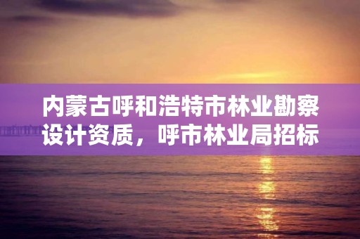 内蒙古呼和浩特市林业勘察设计资质，呼市林业局招标信息