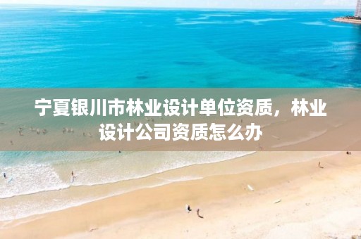 宁夏银川市林业设计单位资质,林业设计公司资质怎么办