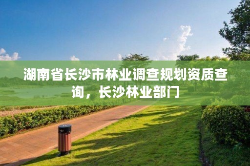 湖南省长沙市林业调查规划资质查询,长沙林业部门
