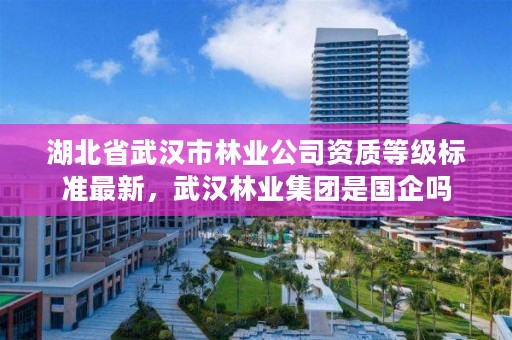 湖北省武汉市林业公司资质等级标准最新，武汉林业集团是国企吗