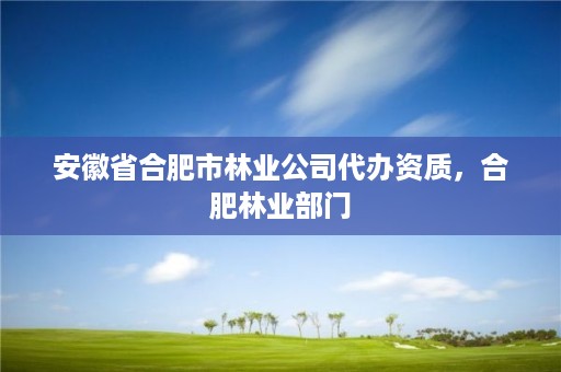 安徽省合肥市林业公司代办资质，合肥林业部门