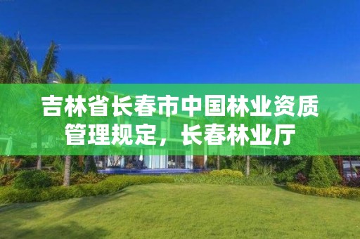 吉林省长春市中国林业资质管理规定，长春林业厅