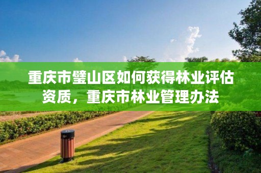 重庆市璧山区如何获得林业评估资质,重庆市林业管理办法