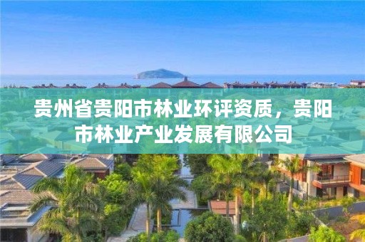 贵州省贵阳市林业环评资质，贵阳市林业产业发展有限公司