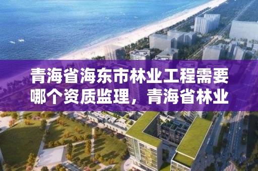 青海省海东市林业工程需要哪个资质监理，青海省林业工程咨询有限公司