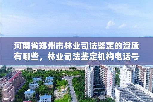 河南省郑州市林业司法鉴定的资质有哪些，林业司法鉴定机构电话号码