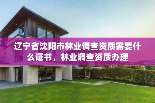 辽宁省沈阳市林业调查资质需要什么证书，林业调查资质办理