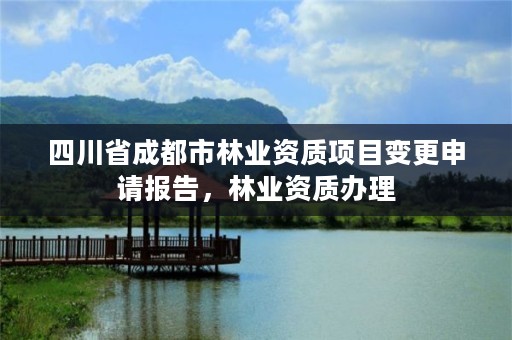 四川省成都市林业资质项目变更申请报告，林业资质办理