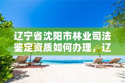 辽宁省沈阳市林业司法鉴定资质如何办理，辽宁省林业司法鉴定中心查询