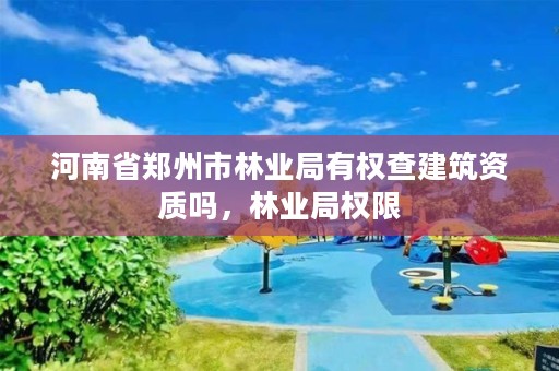 河南省郑州市林业局有权查建筑资质吗，林业局权限