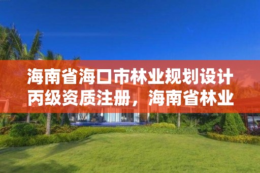 海南省海口市林业规划设计丙级资质注册，海南省林业勘测设计院