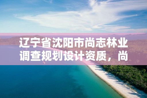 辽宁省沈阳市尚志林业调查规划设计资质，尚志市林业局电话