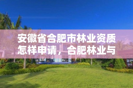 安徽省合肥市林业资质怎样申请，合肥林业与园林局网