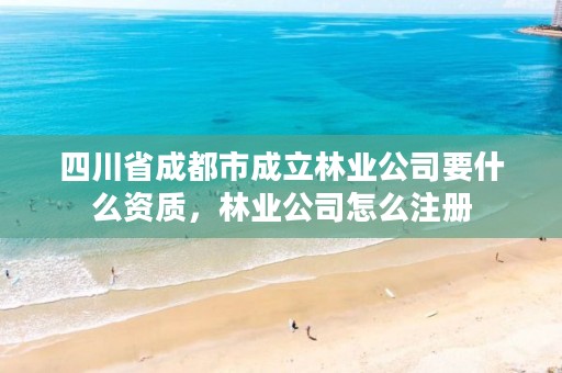 四川省成都市成立林业公司要什么资质，林业公司怎么注册