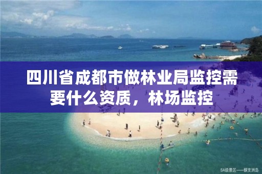 四川省成都市做林业局监控需要什么资质，林场监控